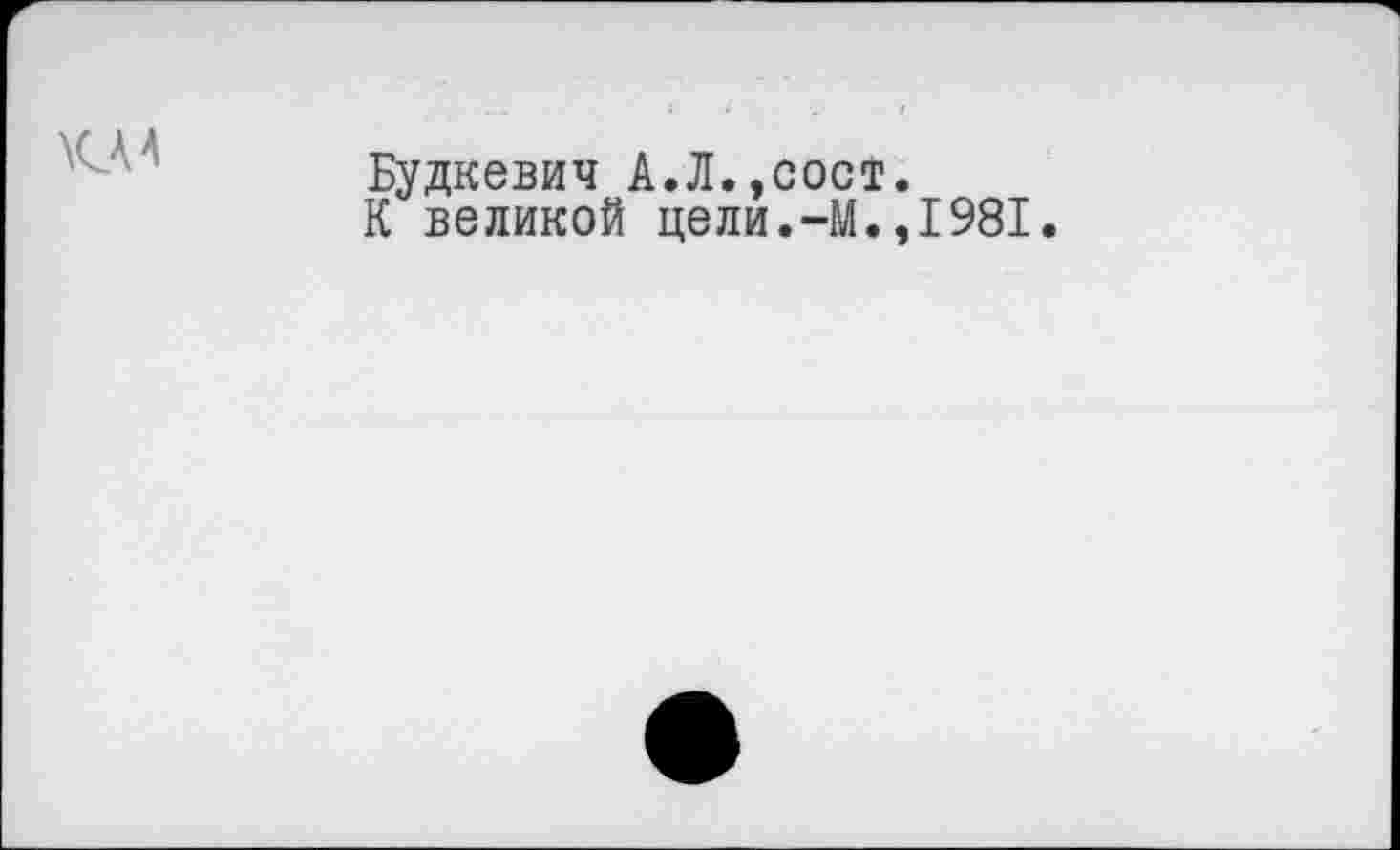 ﻿Будкевич А.Л.,сост.
К великой цели.-М.,1981.